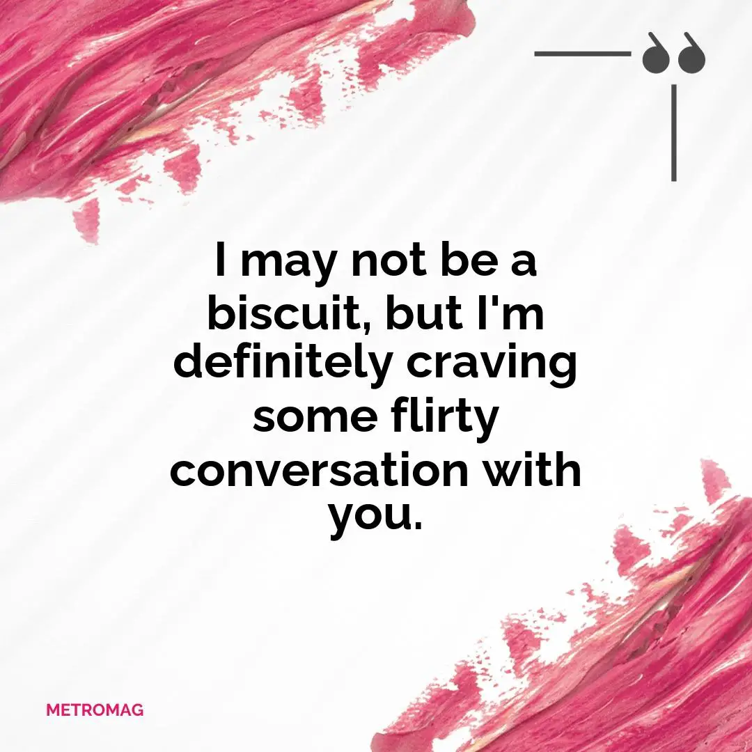 I may not be a biscuit, but I'm definitely craving some flirty conversation with you.