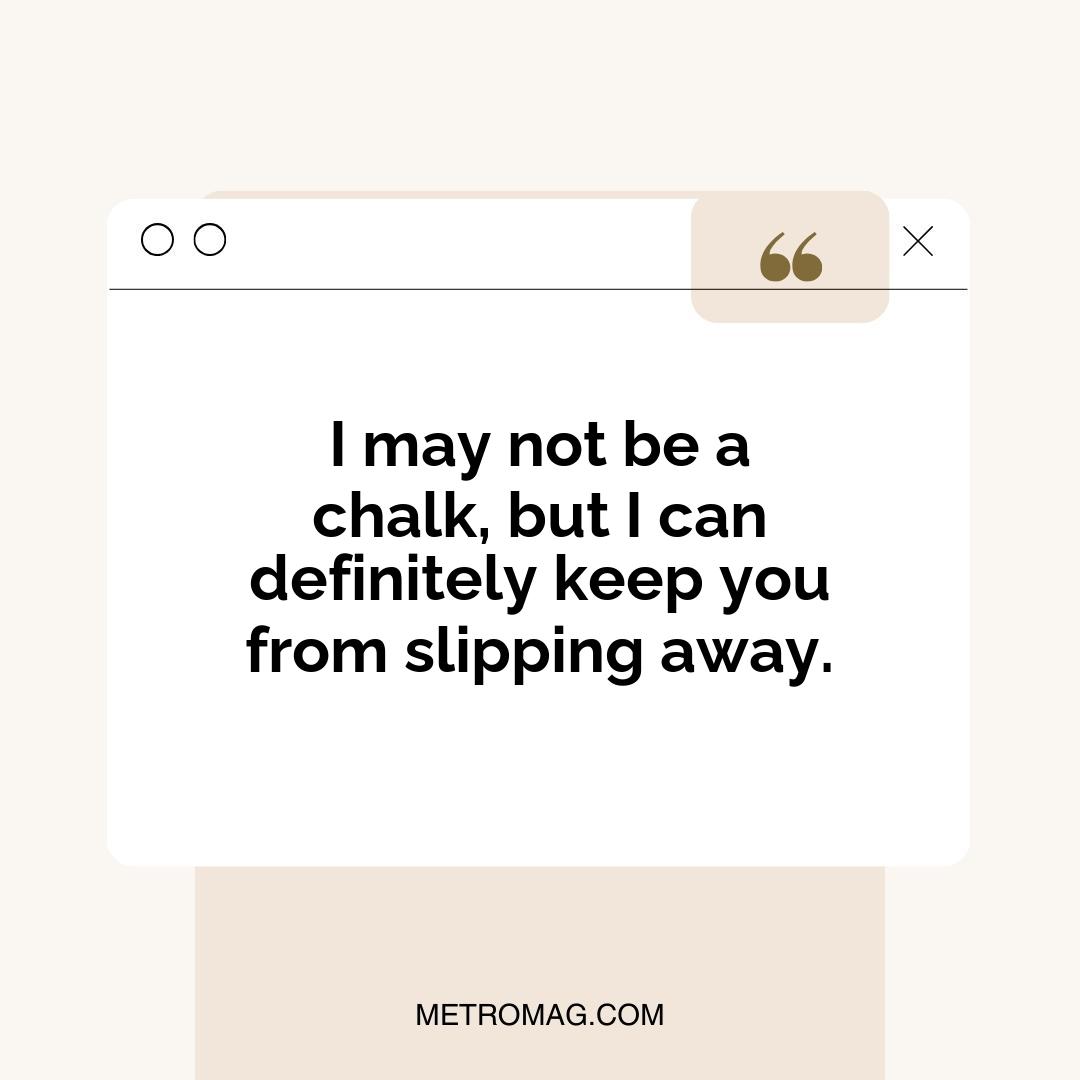 I may not be a chalk, but I can definitely keep you from slipping away.