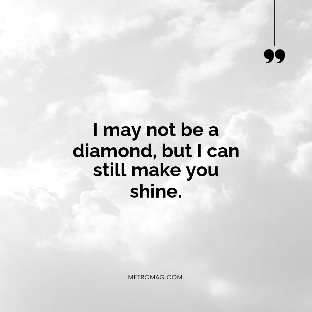 I may not be a diamond, but I can still make you shine.