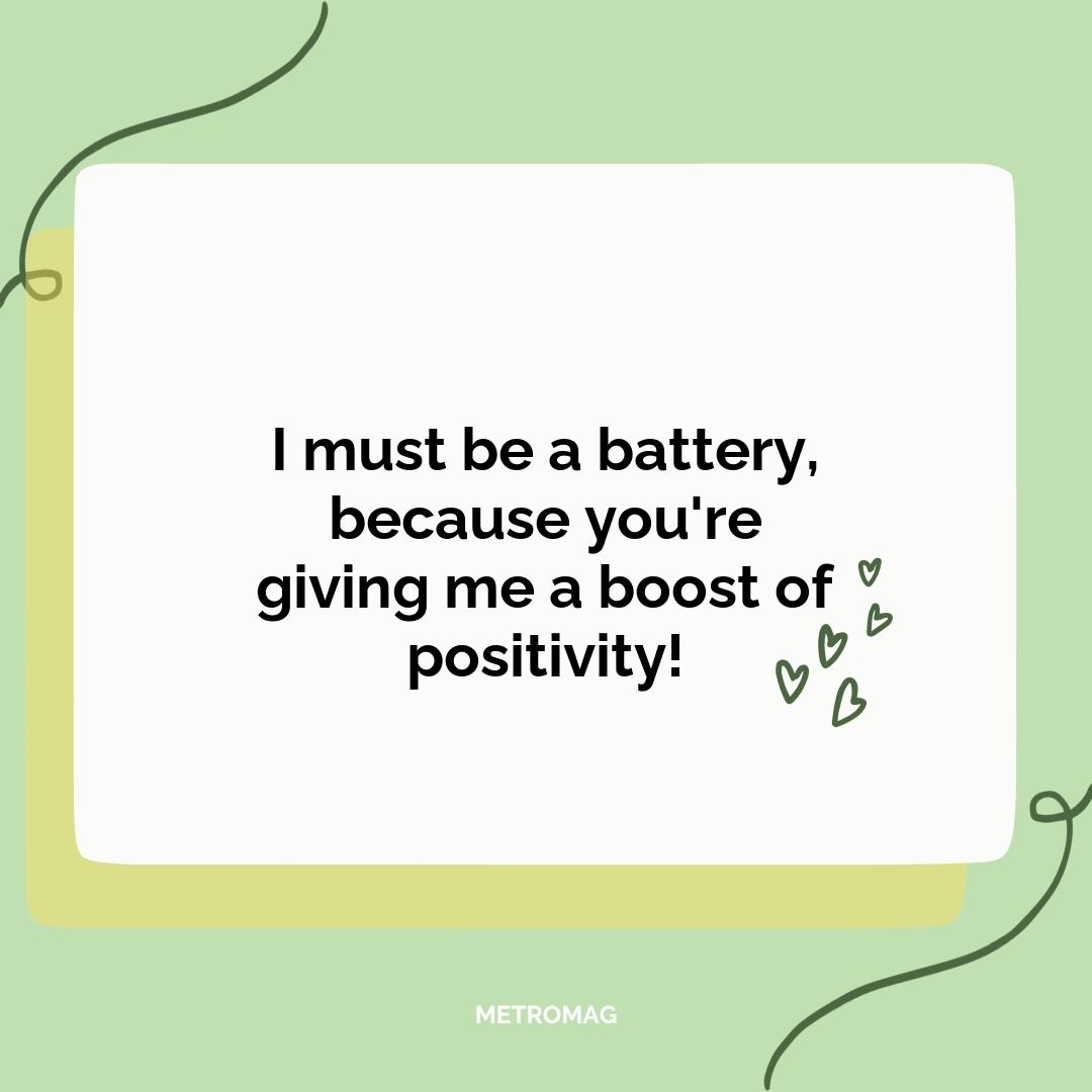 I must be a battery, because you're giving me a boost of positivity!