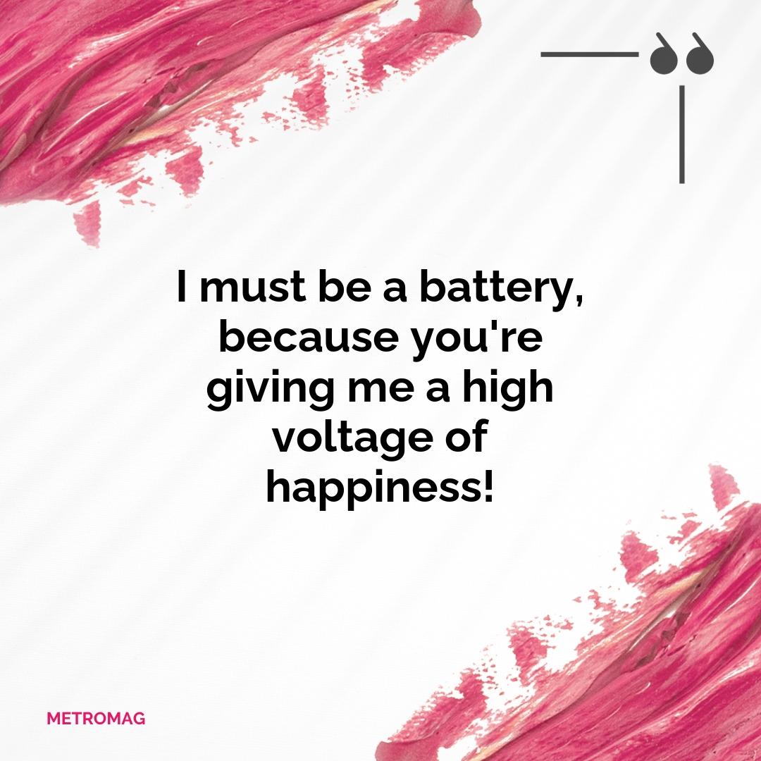 I must be a battery, because you're giving me a high voltage of happiness!