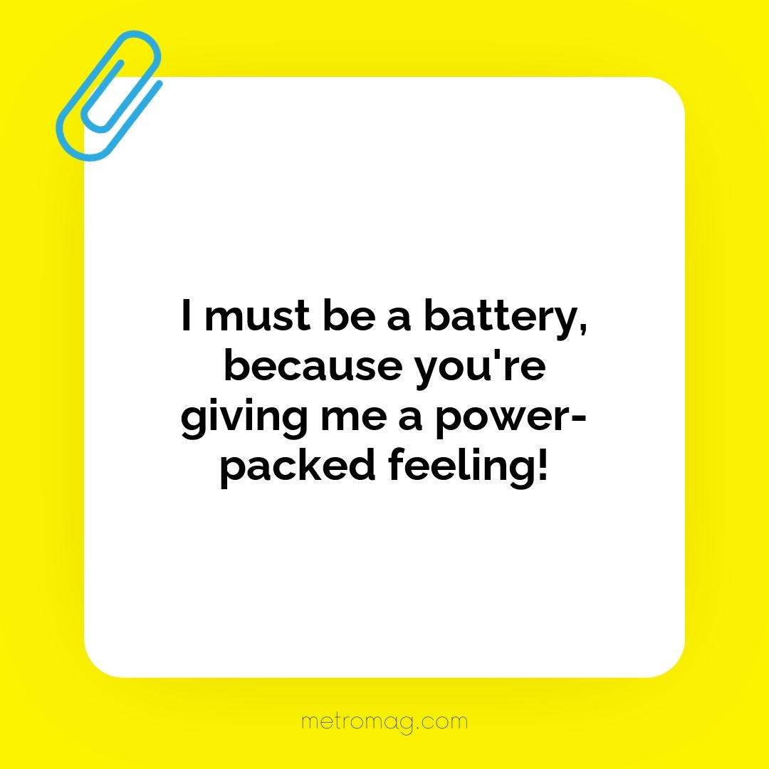I must be a battery, because you're giving me a power-packed feeling!