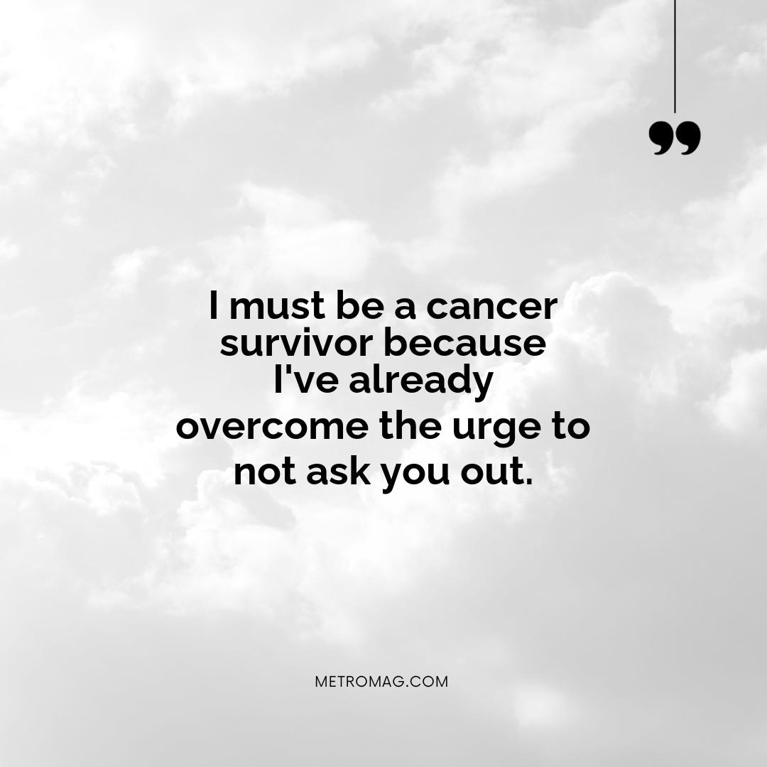 I must be a cancer survivor because I've already overcome the urge to not ask you out.