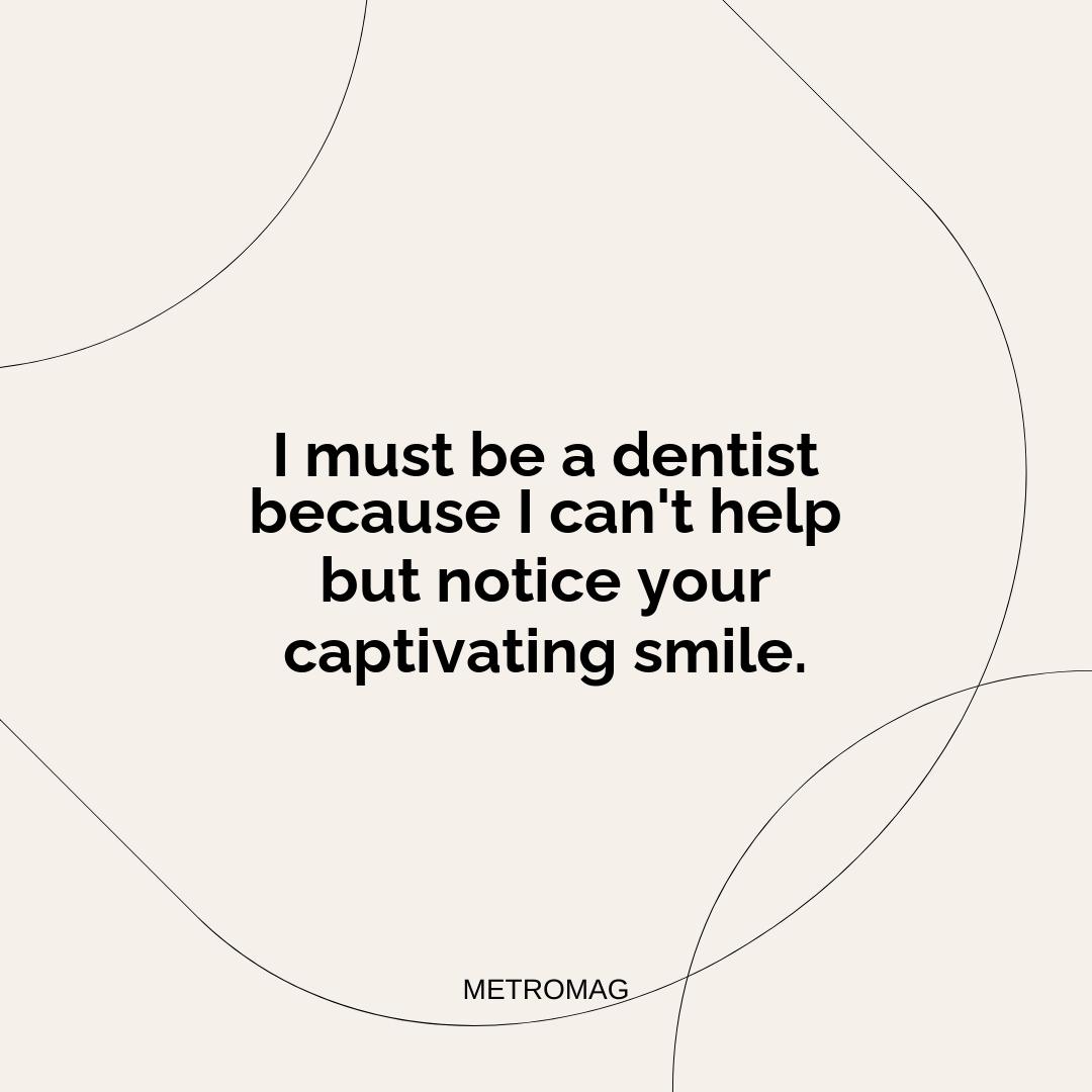 I must be a dentist because I can't help but notice your captivating smile.