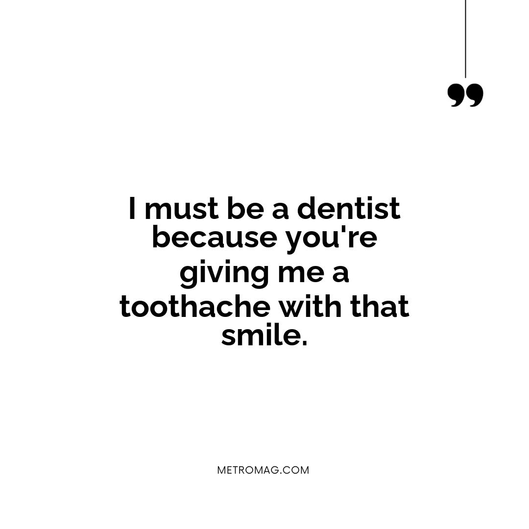 I must be a dentist because you're giving me a toothache with that smile.