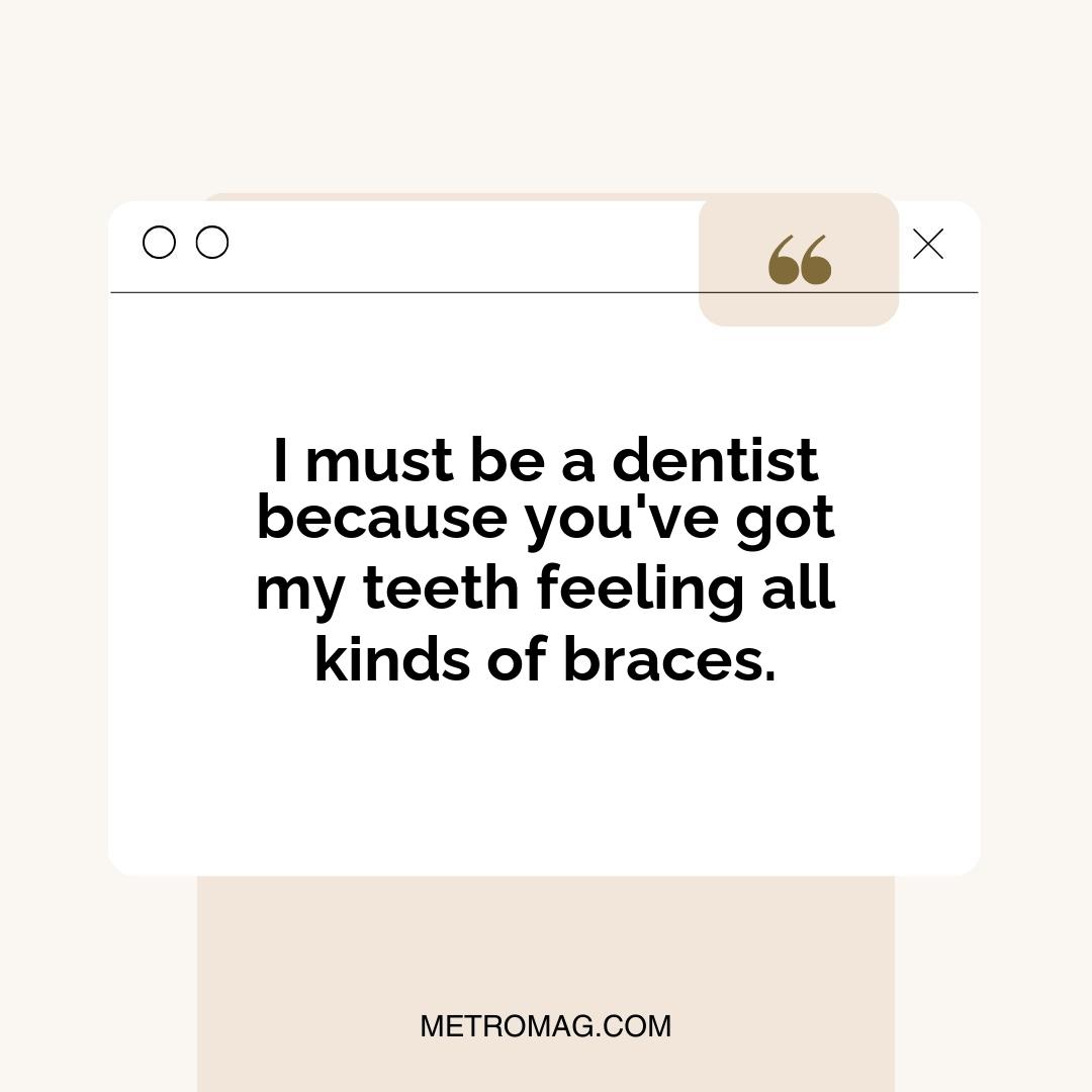 I must be a dentist because you've got my teeth feeling all kinds of braces.