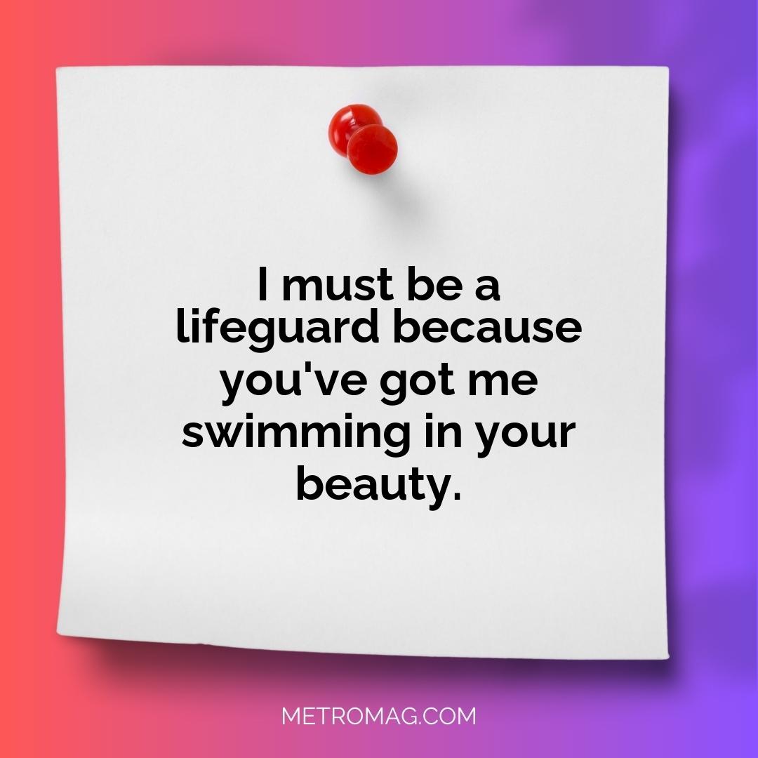 I must be a lifeguard because you've got me swimming in your beauty.