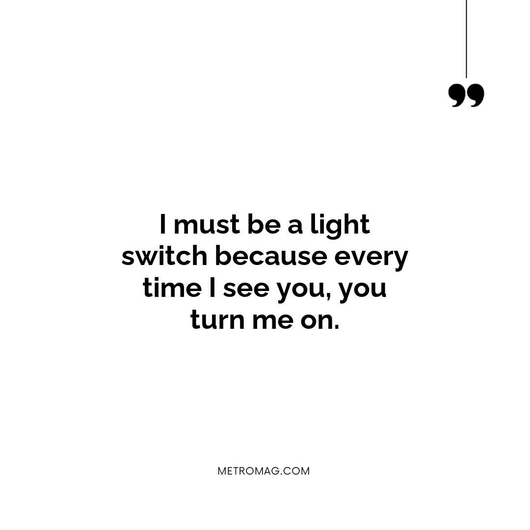 I must be a light switch because every time I see you, you turn me on.