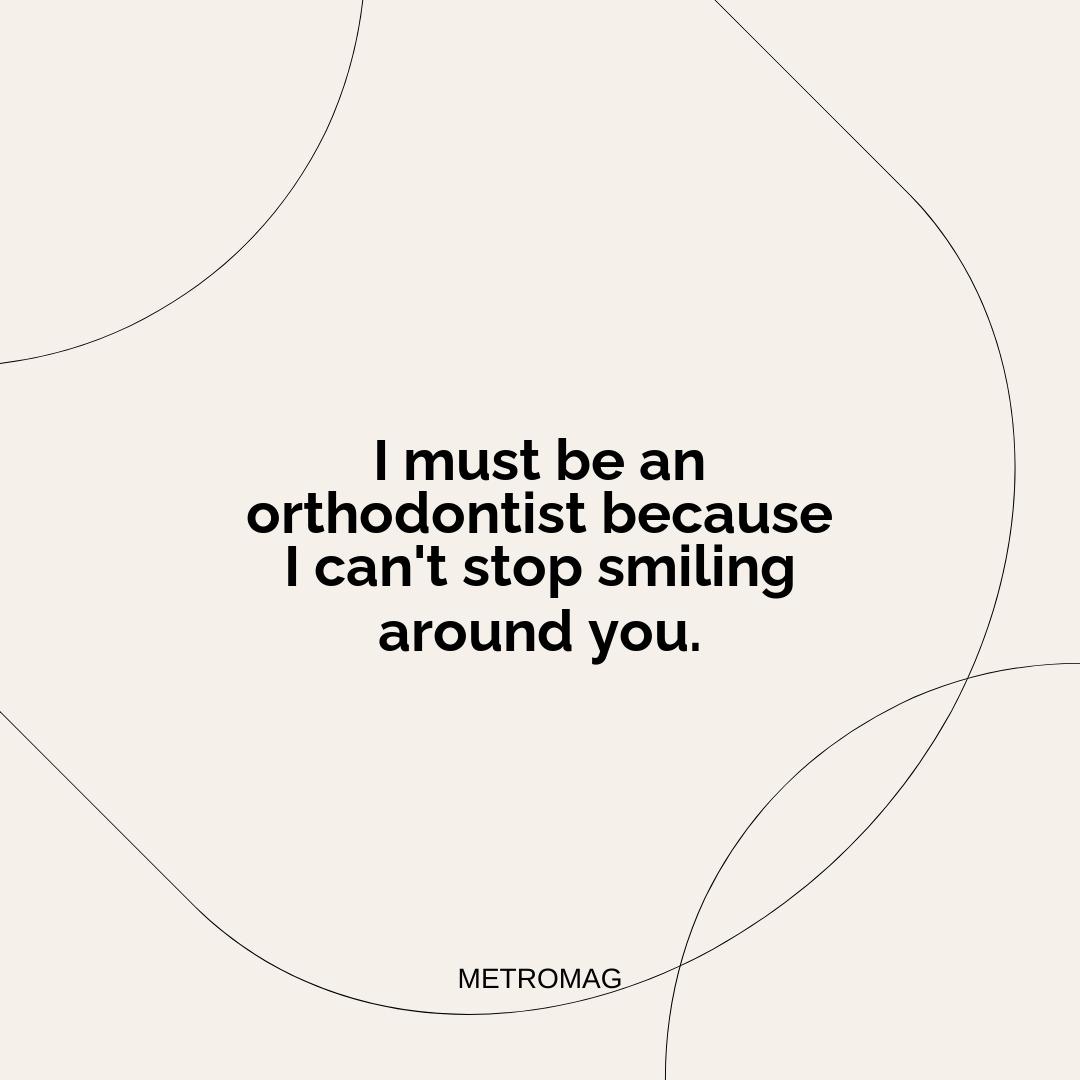 I must be an orthodontist because I can't stop smiling around you.