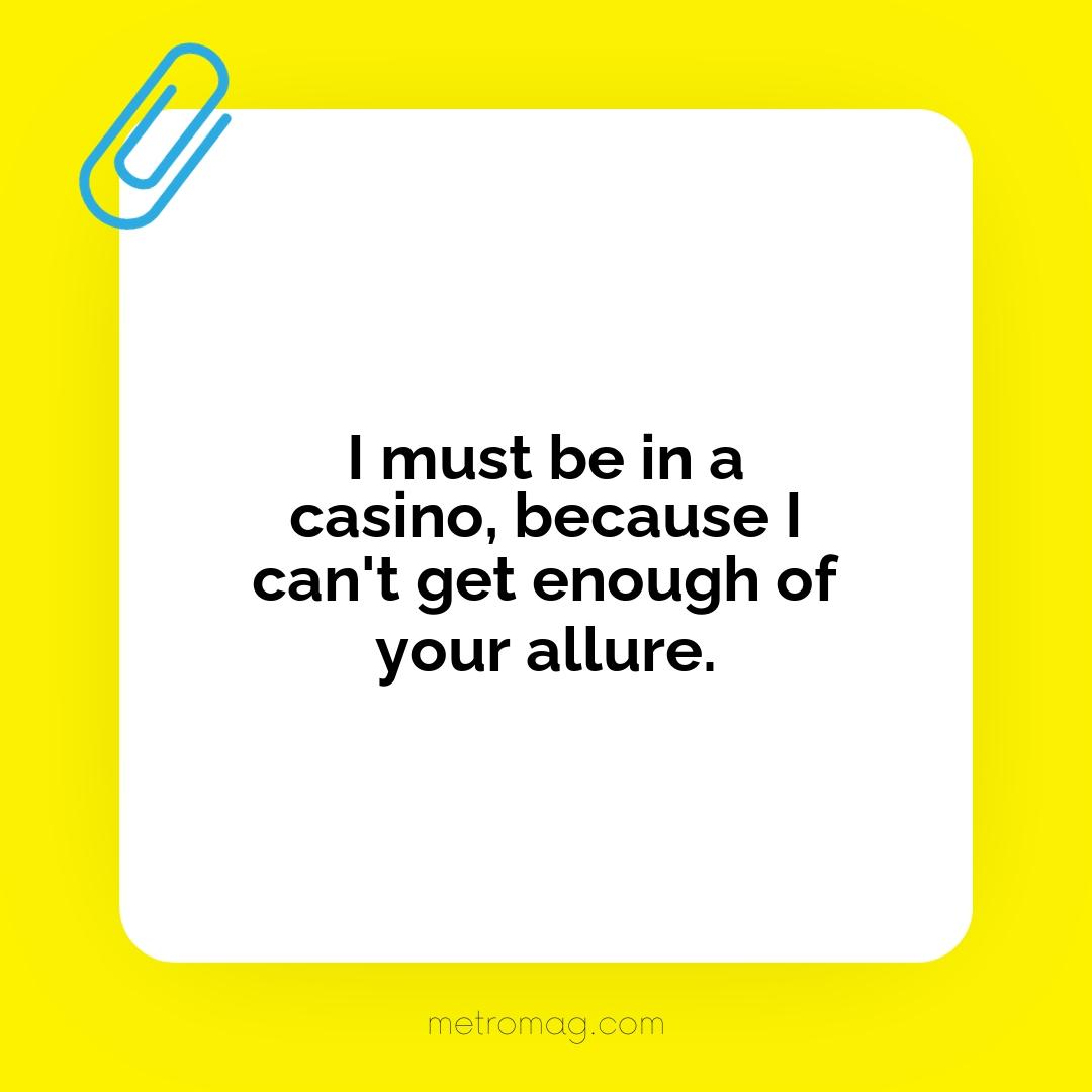 I must be in a casino, because I can't get enough of your allure.
