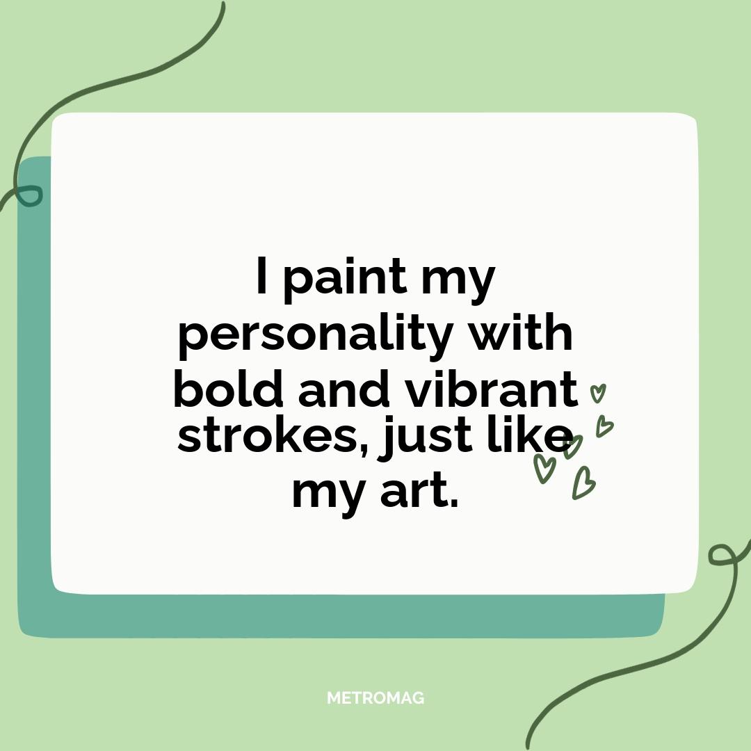 I paint my personality with bold and vibrant strokes, just like my art.