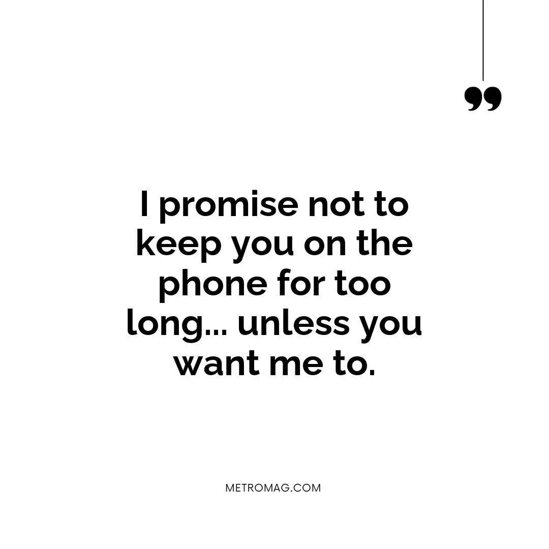 I promise not to keep you on the phone for too long... unless you want me to.