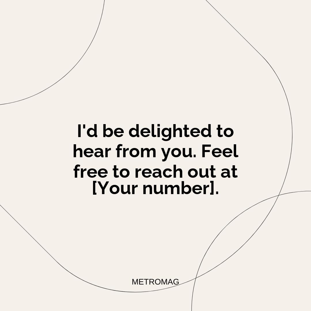 I'd be delighted to hear from you. Feel free to reach out at [Your number].