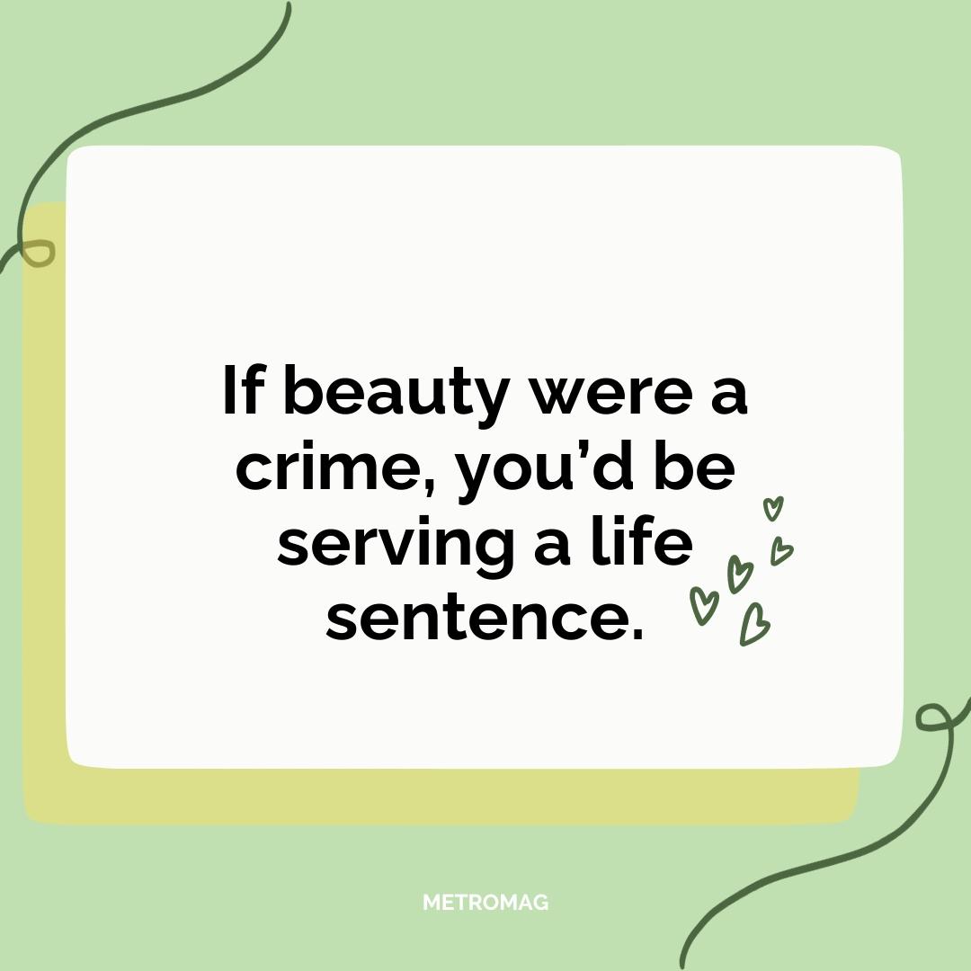 If beauty were a crime, you’d be serving a life sentence.