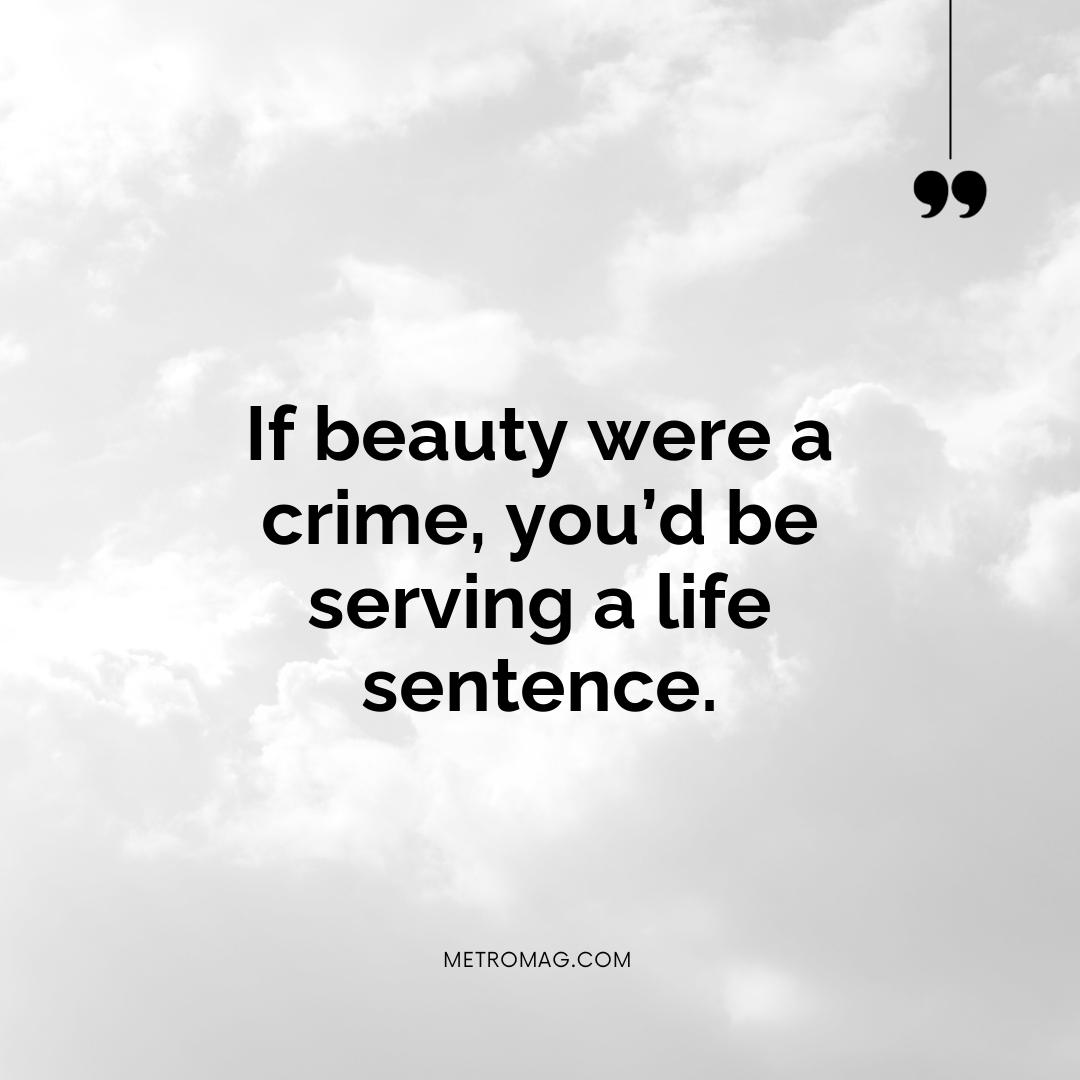 If beauty were a crime, you’d be serving a life sentence.