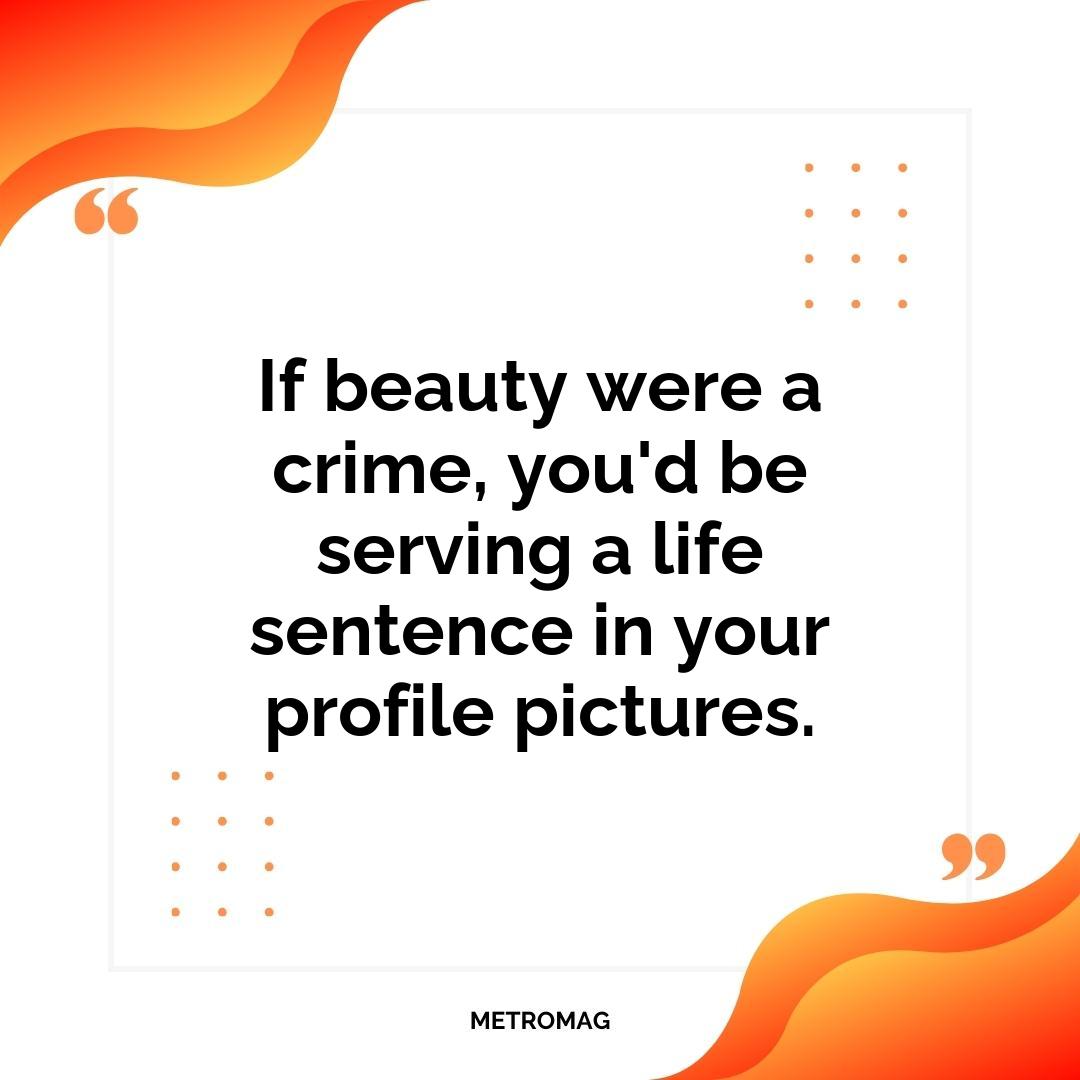 If beauty were a crime, you'd be serving a life sentence in your profile pictures.