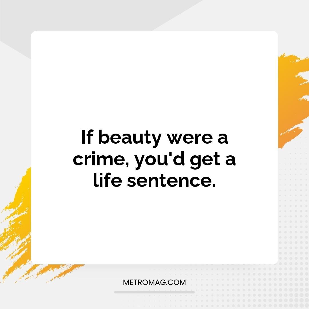 If beauty were a crime, you'd get a life sentence.