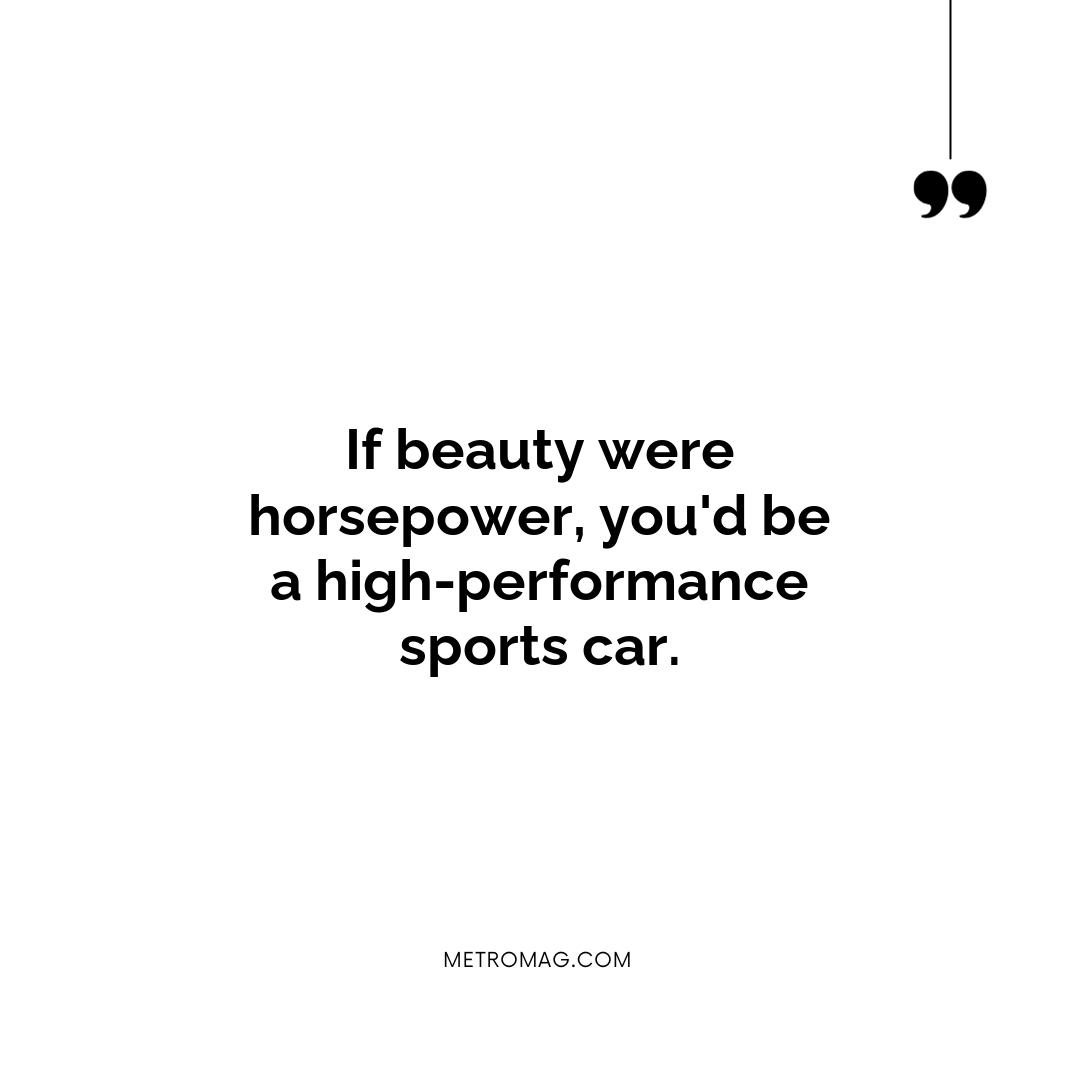 If beauty were horsepower, you'd be a high-performance sports car.