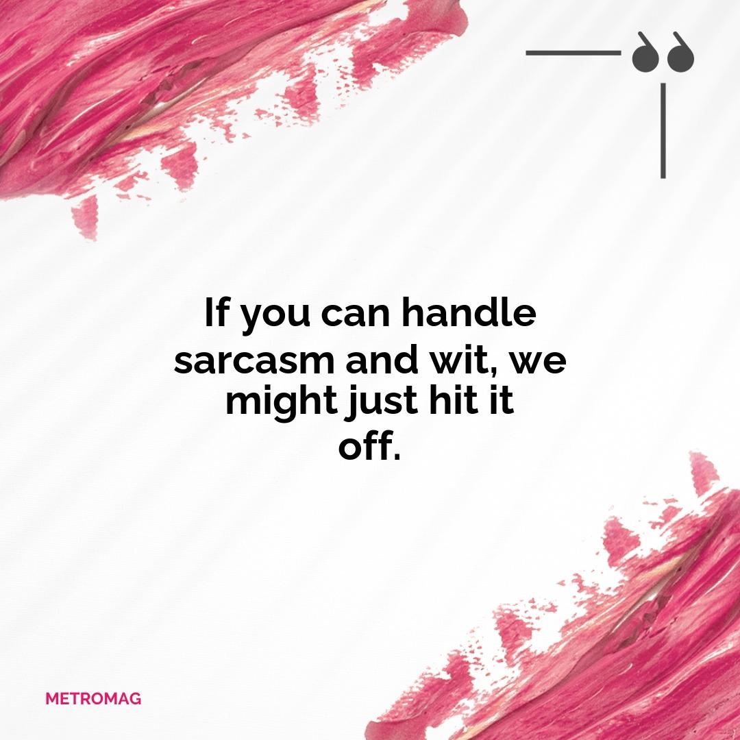 If you can handle sarcasm and wit, we might just hit it off.