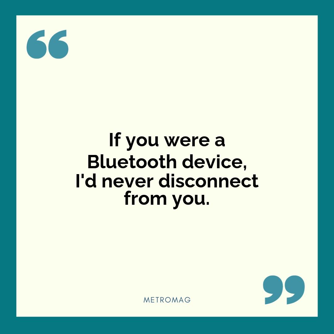 If you were a Bluetooth device, I'd never disconnect from you.