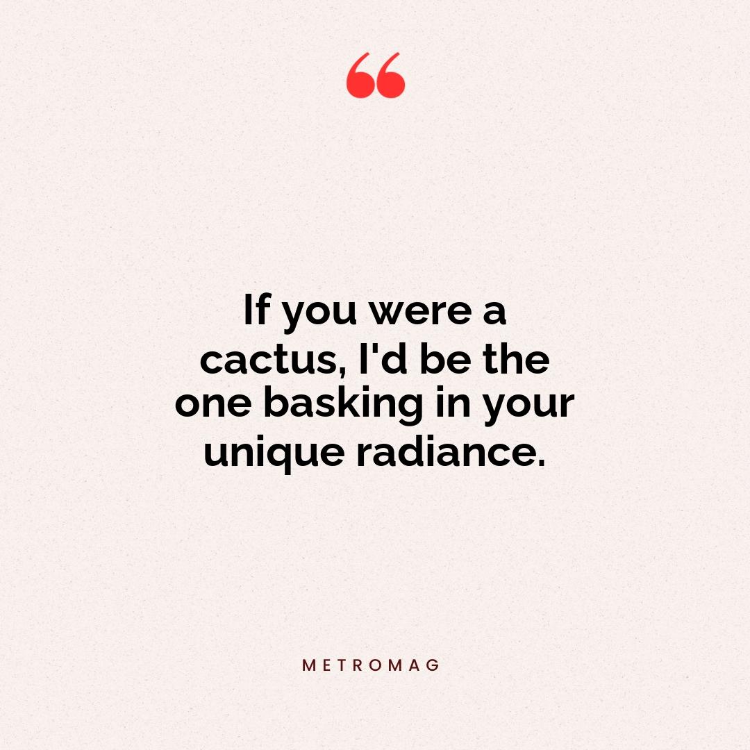 If you were a cactus, I'd be the one basking in your unique radiance.