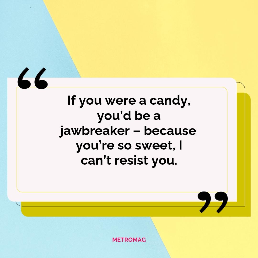 If you were a candy, you’d be a jawbreaker – because you’re so sweet, I can’t resist you.
