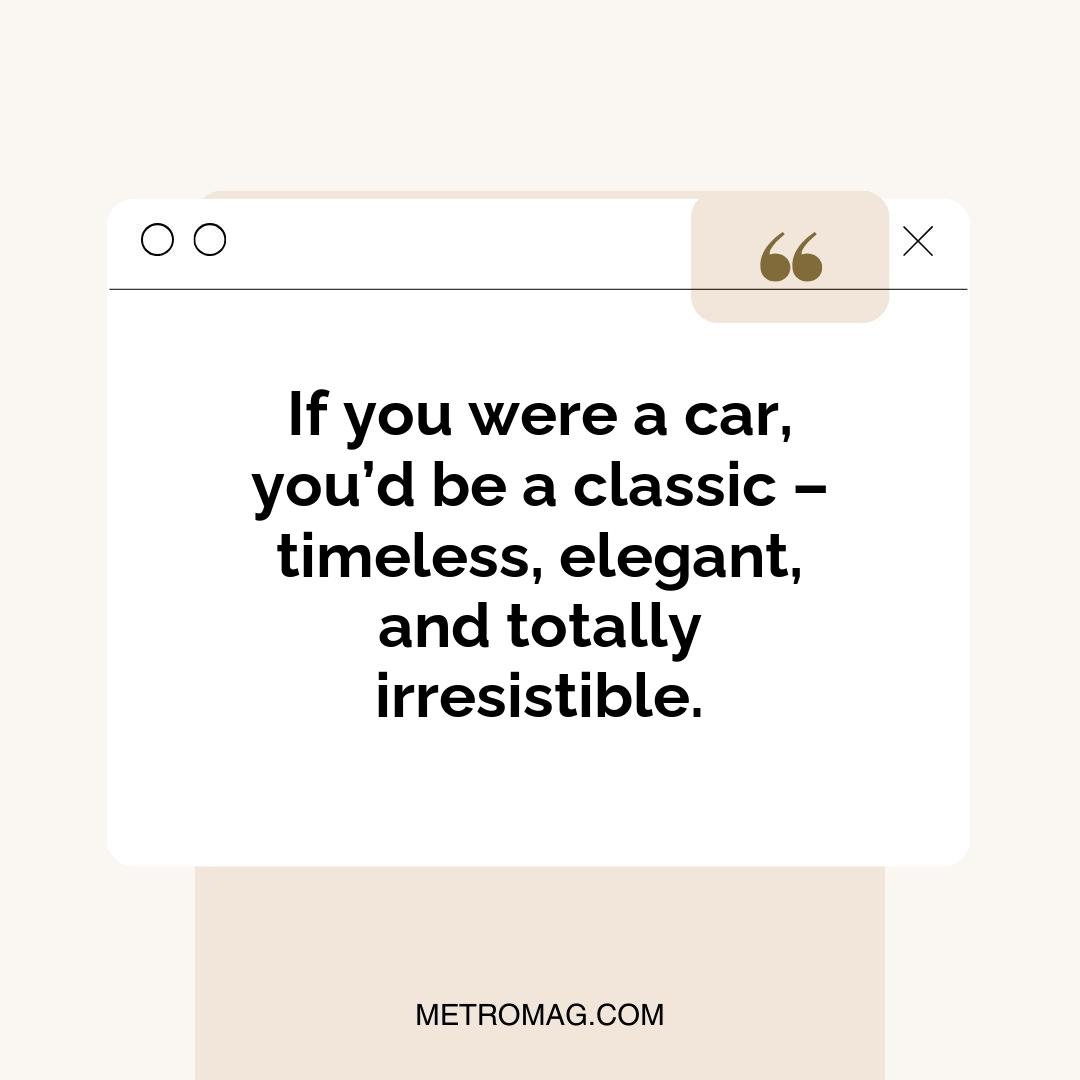 If you were a car, you’d be a classic – timeless, elegant, and totally irresistible.