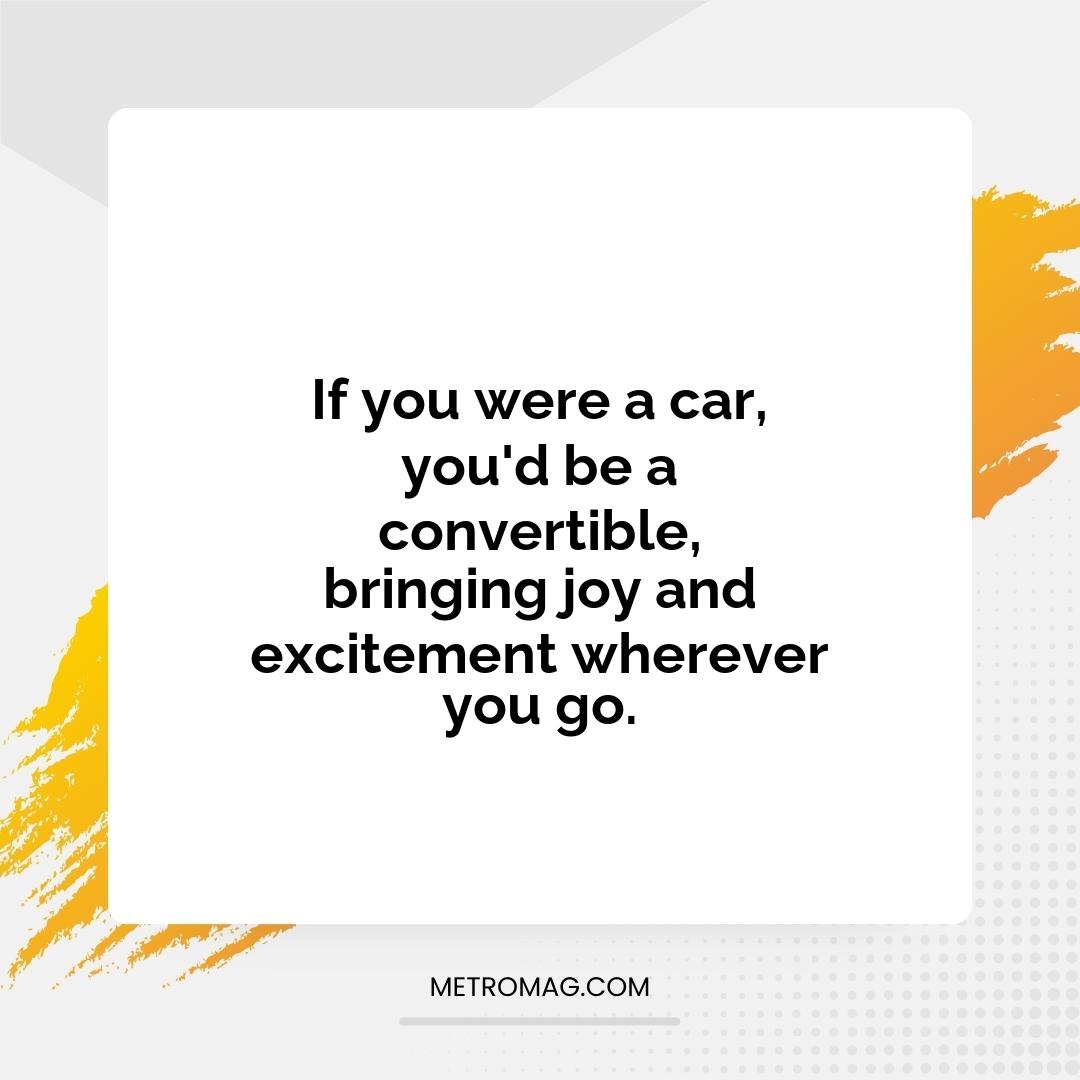 If you were a car, you'd be a convertible, bringing joy and excitement wherever you go.