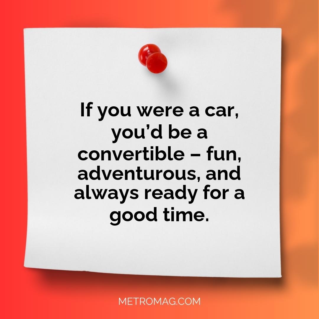 If you were a car, you’d be a convertible – fun, adventurous, and always ready for a good time.