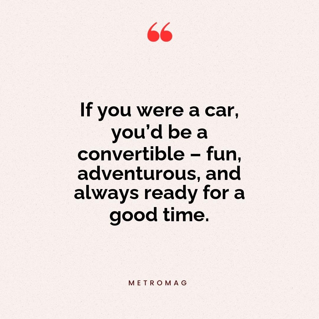 If you were a car, you’d be a convertible – fun, adventurous, and always ready for a good time.