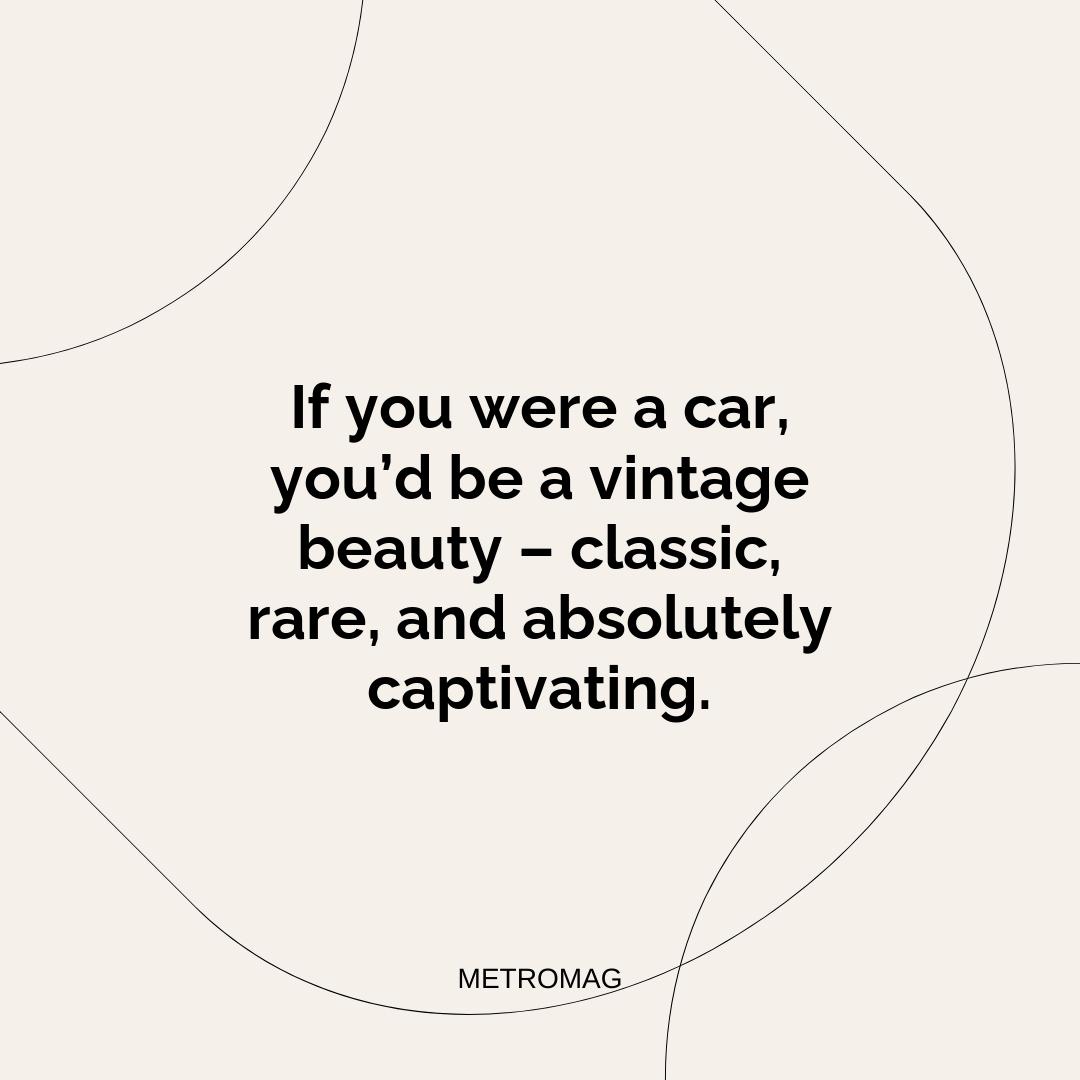 If you were a car, you’d be a vintage beauty – classic, rare, and absolutely captivating.