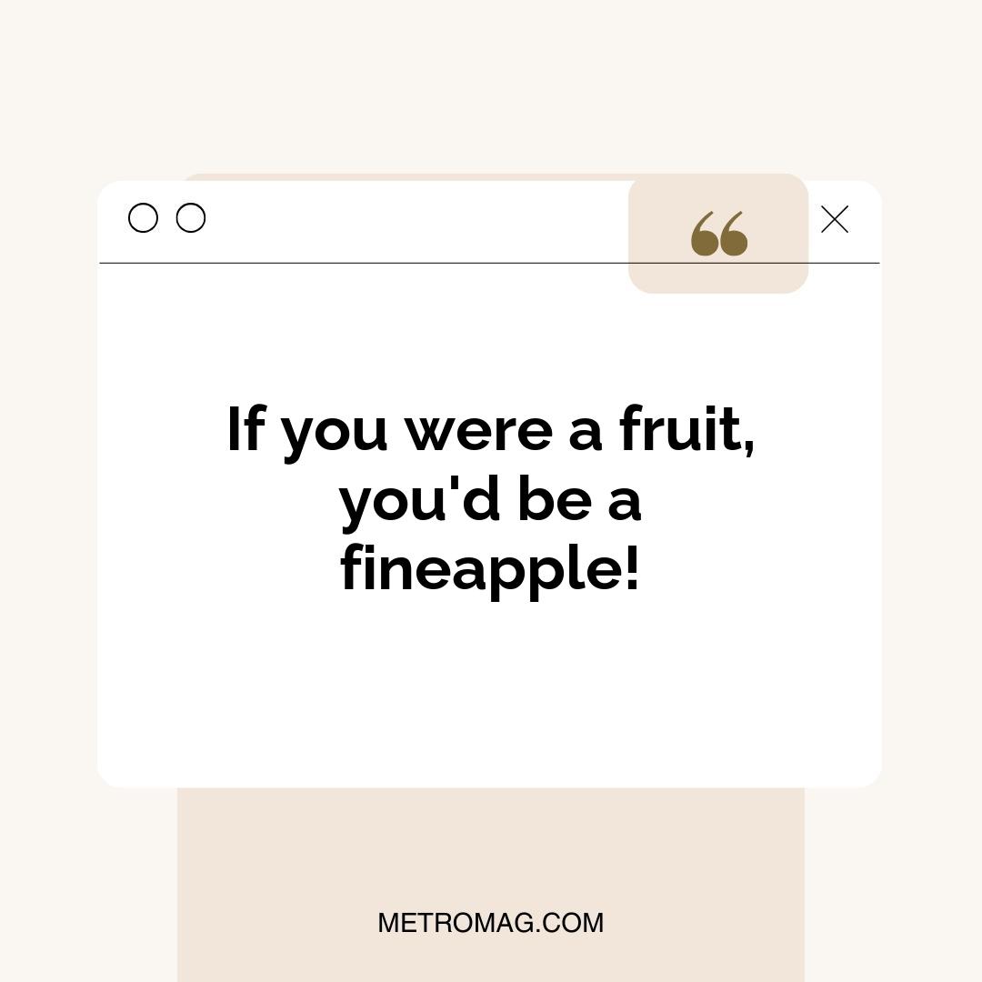 If you were a fruit, you'd be a fineapple!