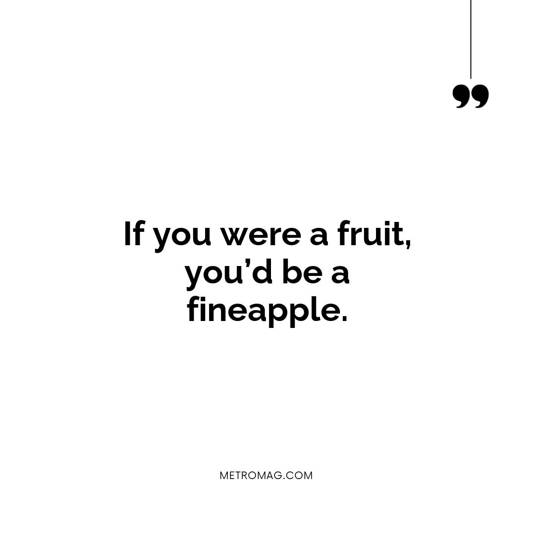 If you were a fruit, you’d be a fineapple.