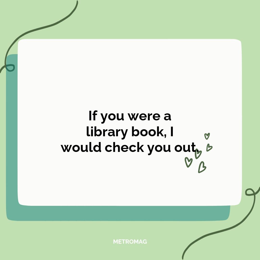 If you were a library book, I would check you out.