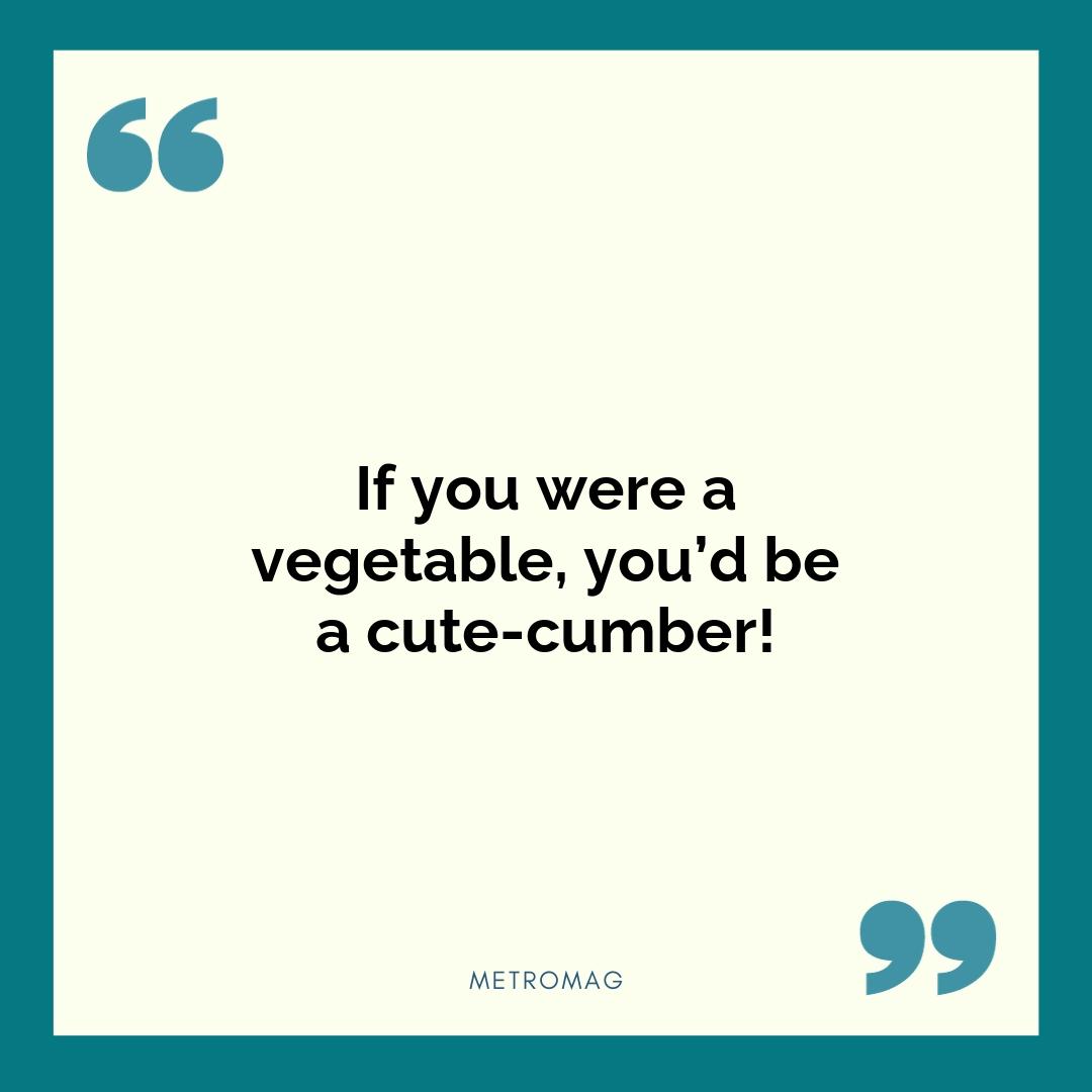 If you were a vegetable, you’d be a cute-cumber!