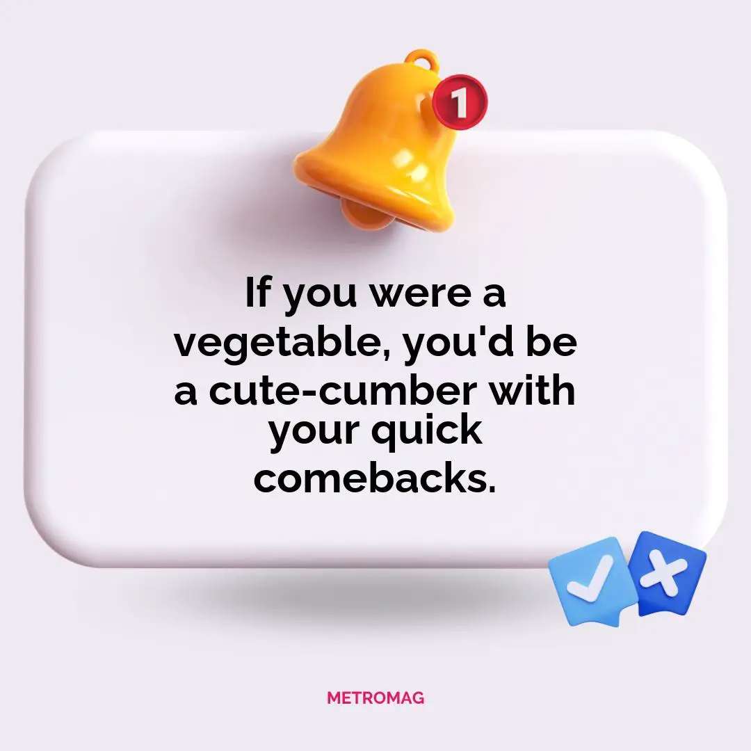 If you were a vegetable, you'd be a cute-cumber with your quick comebacks.