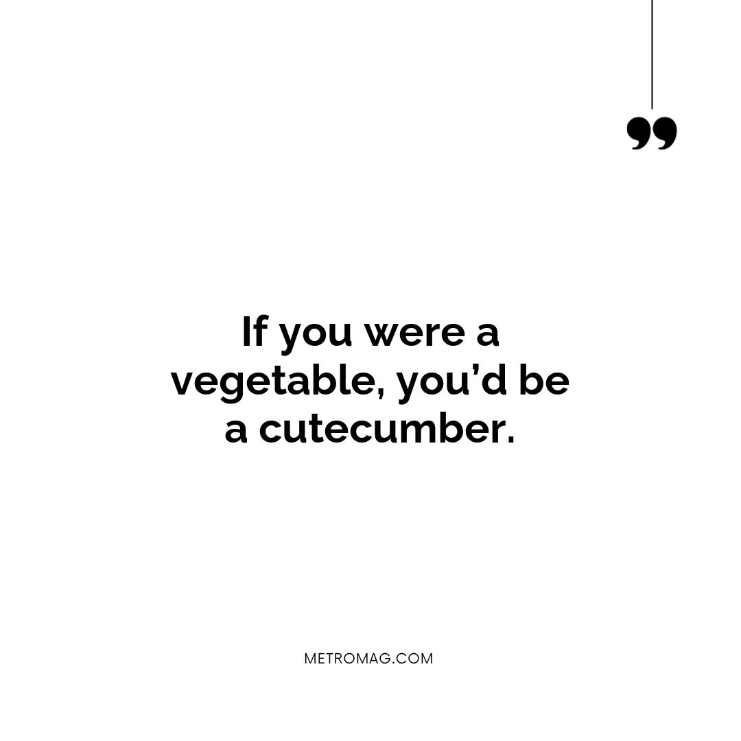 If you were a vegetable, you’d be a cutecumber.