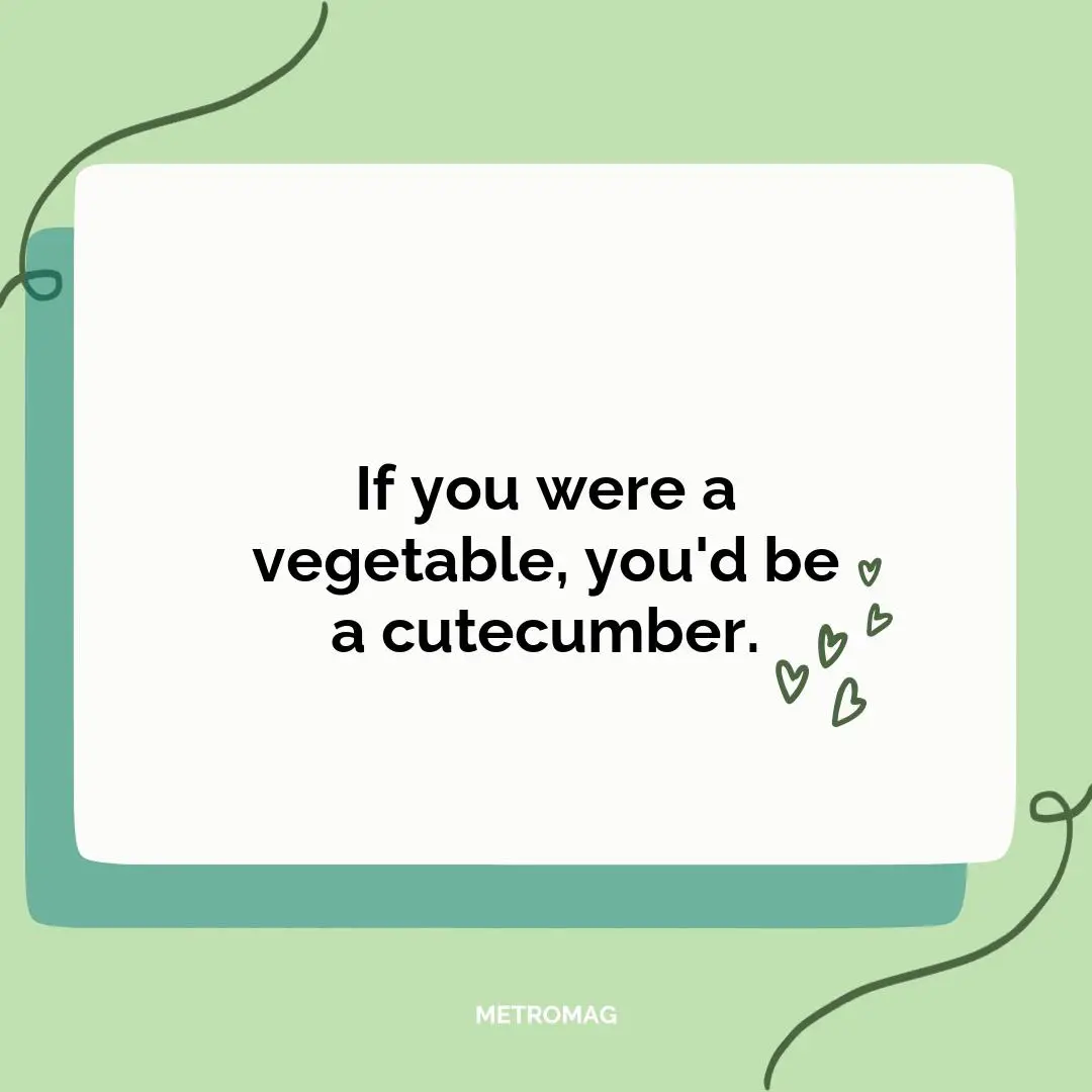 If you were a vegetable, you'd be a cutecumber.
