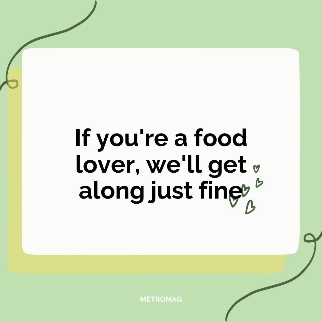 If you're a food lover, we'll get along just fine