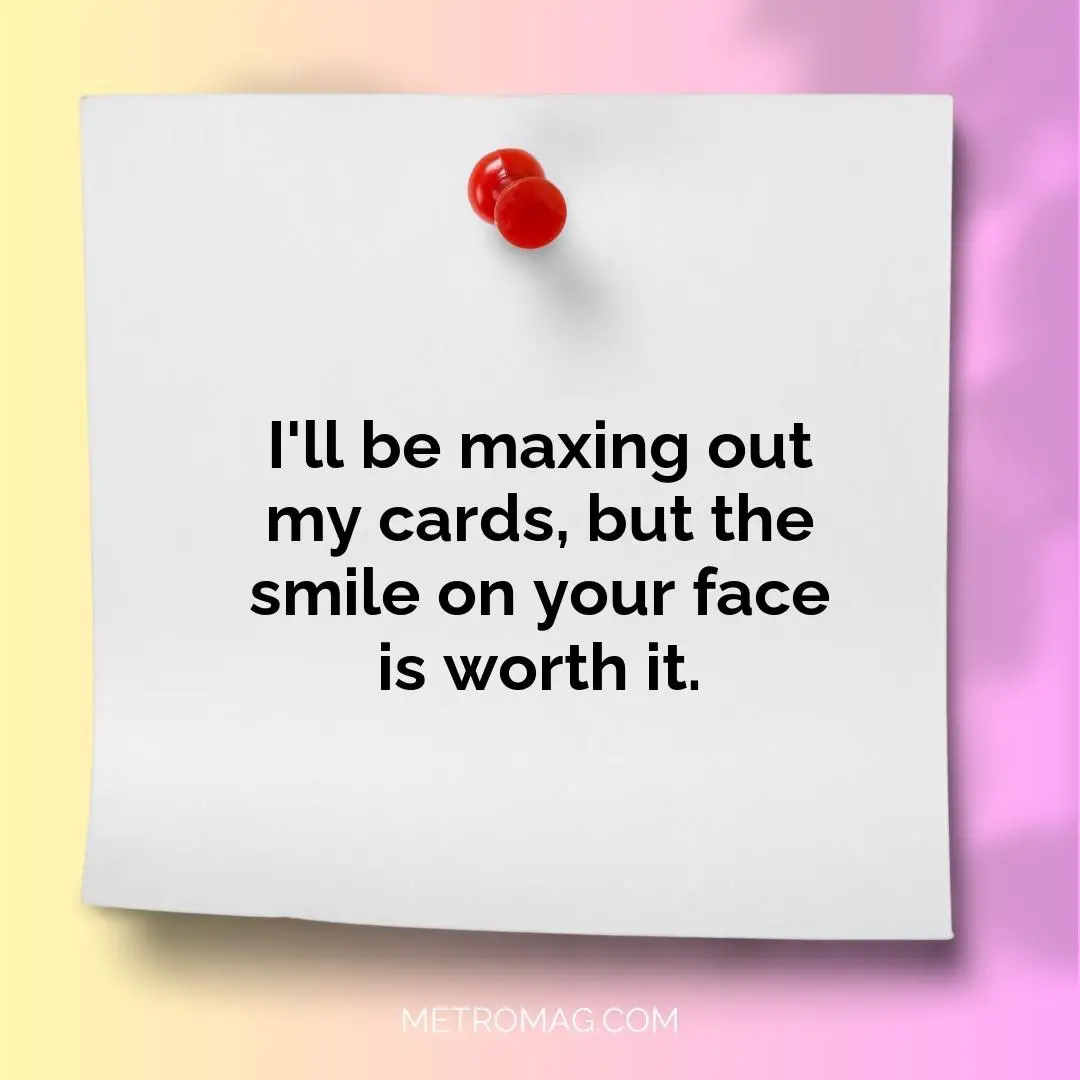 I'll be maxing out my cards, but the smile on your face is worth it.