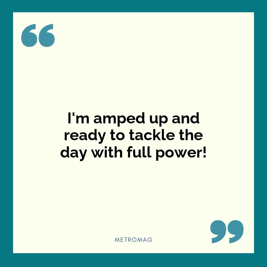 I'm amped up and ready to tackle the day with full power!