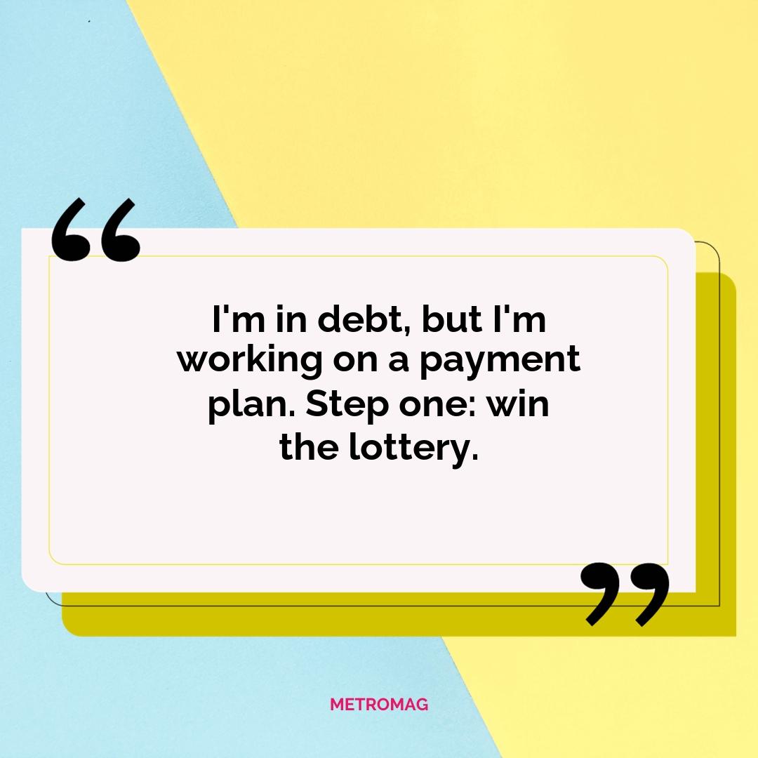 I'm in debt, but I'm working on a payment plan. Step one: win the lottery.