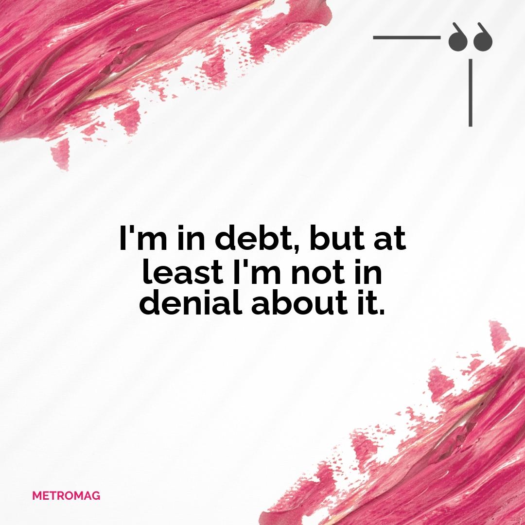 I'm in debt, but at least I'm not in denial about it.