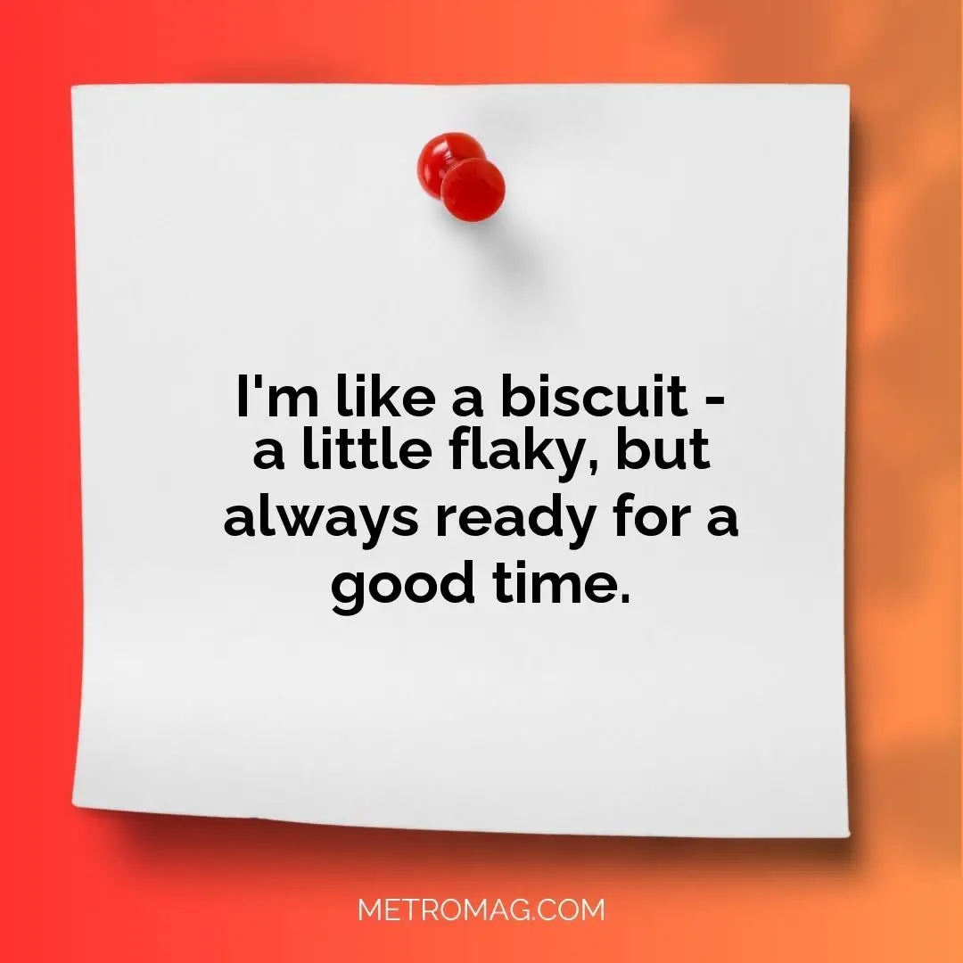 I'm like a biscuit - a little flaky, but always ready for a good time.