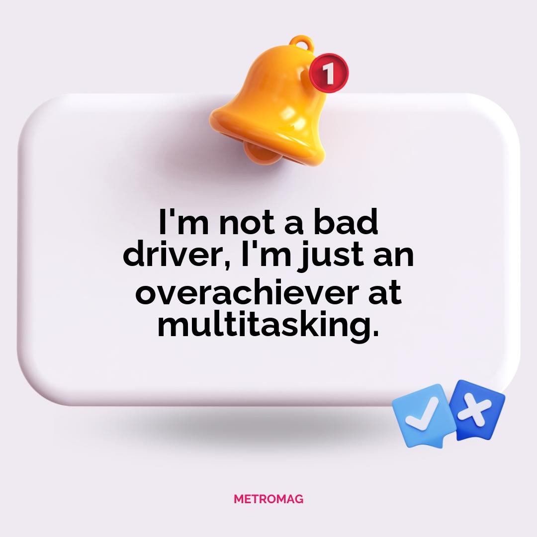 I'm not a bad driver, I'm just an overachiever at multitasking.