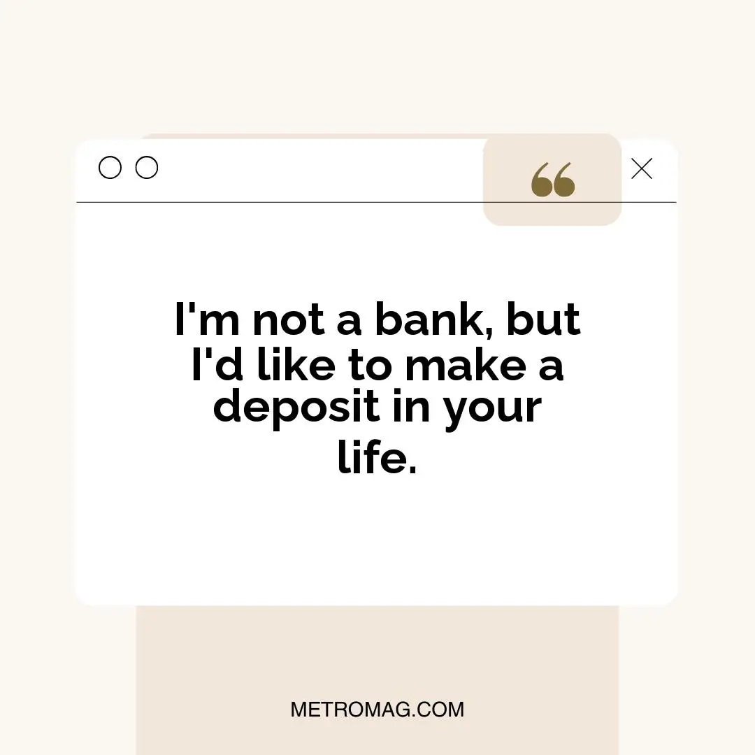 I'm not a bank, but I'd like to make a deposit in your life.