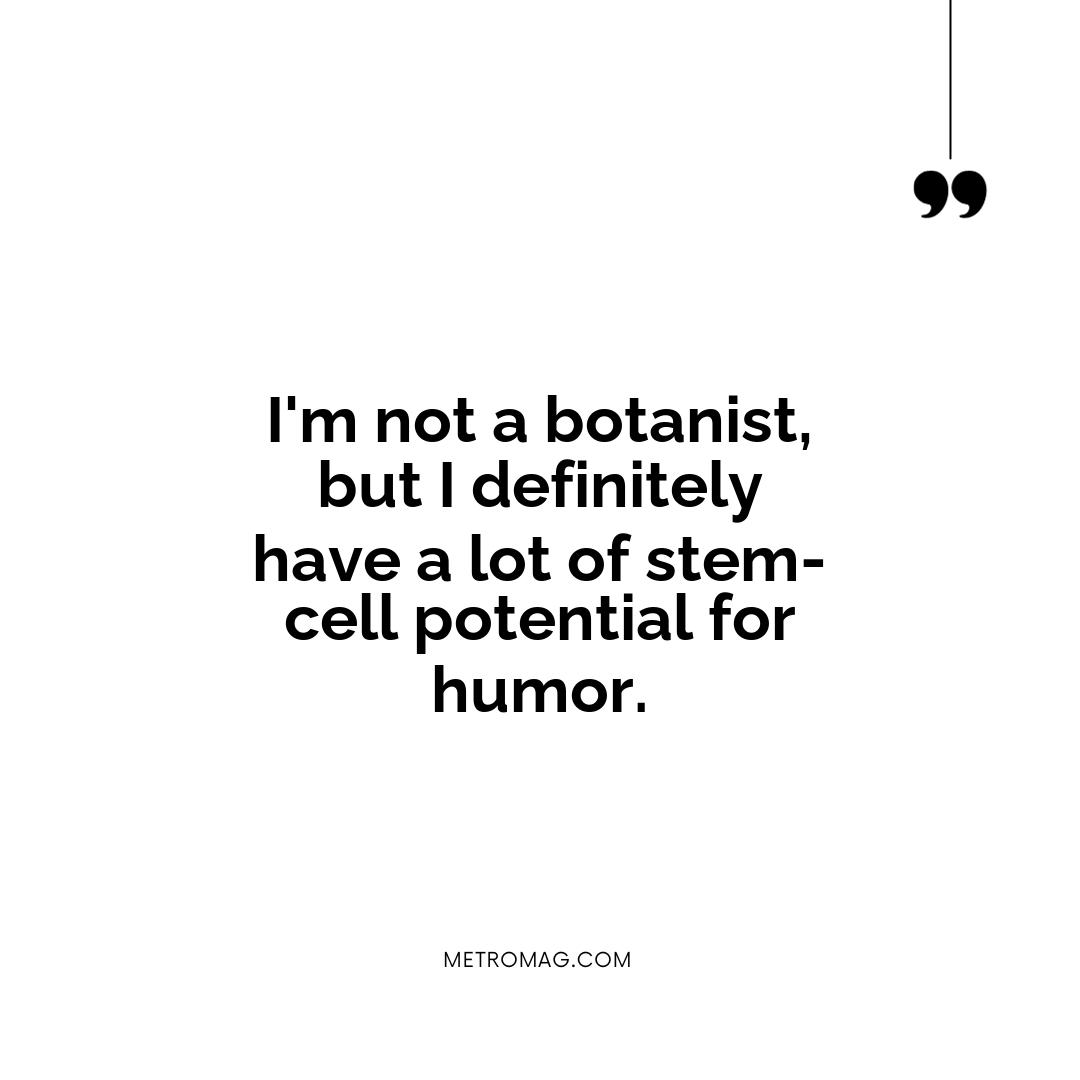 I'm not a botanist, but I definitely have a lot of stem-cell potential for humor.
