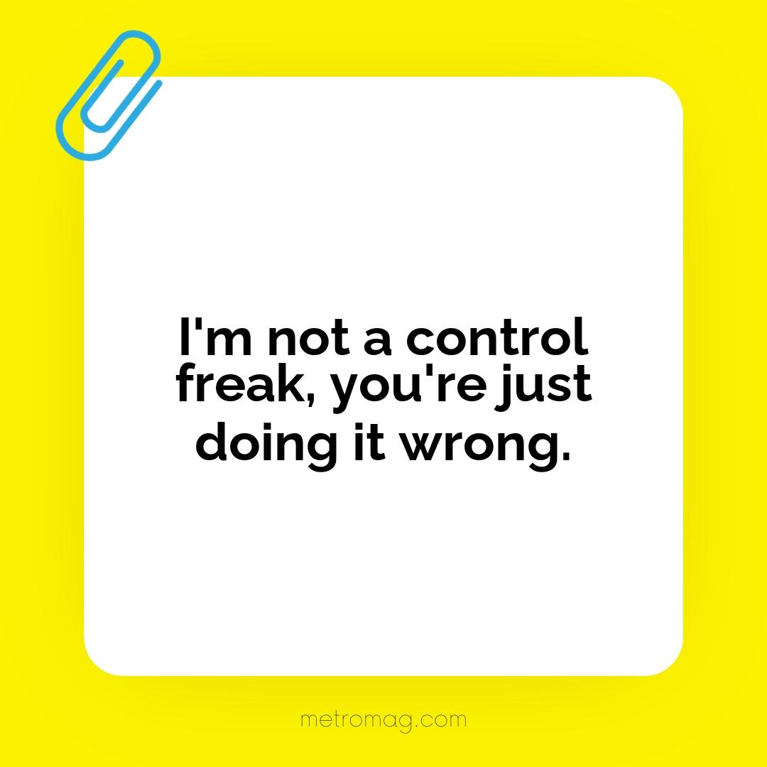 I'm not a control freak, you're just doing it wrong.