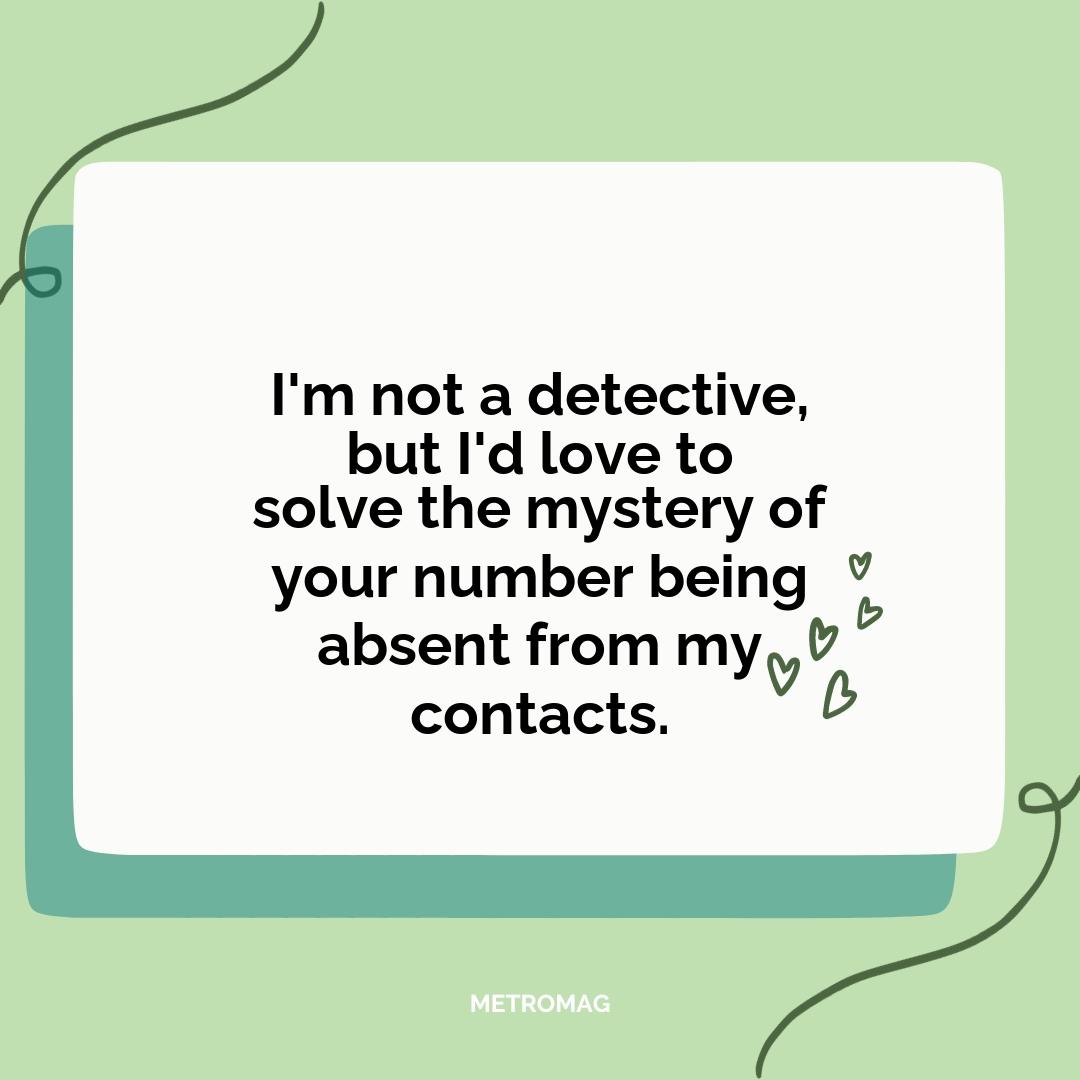 I'm not a detective, but I'd love to solve the mystery of your number being absent from my contacts.