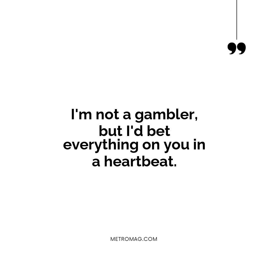 I'm not a gambler, but I'd bet everything on you in a heartbeat.